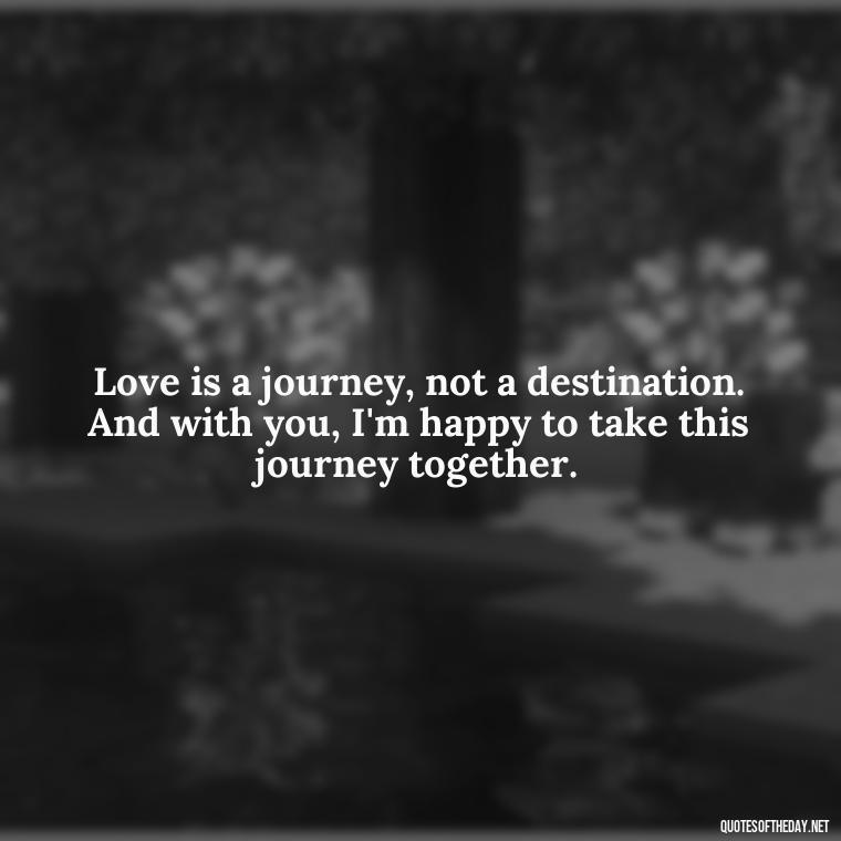 Love is a journey, not a destination. And with you, I'm happy to take this journey together. - Crushing Love Quotes