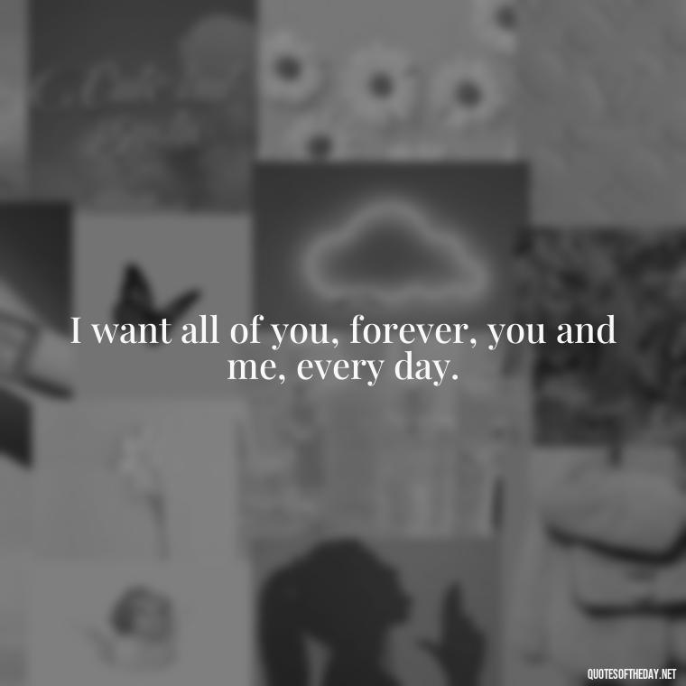 I want all of you, forever, you and me, every day. - Love Quotes Short And Simple