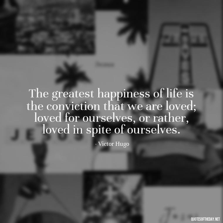 The greatest happiness of life is the conviction that we are loved; loved for ourselves, or rather, loved in spite of ourselves. - Love Quotes On Valentine'S Day For Him