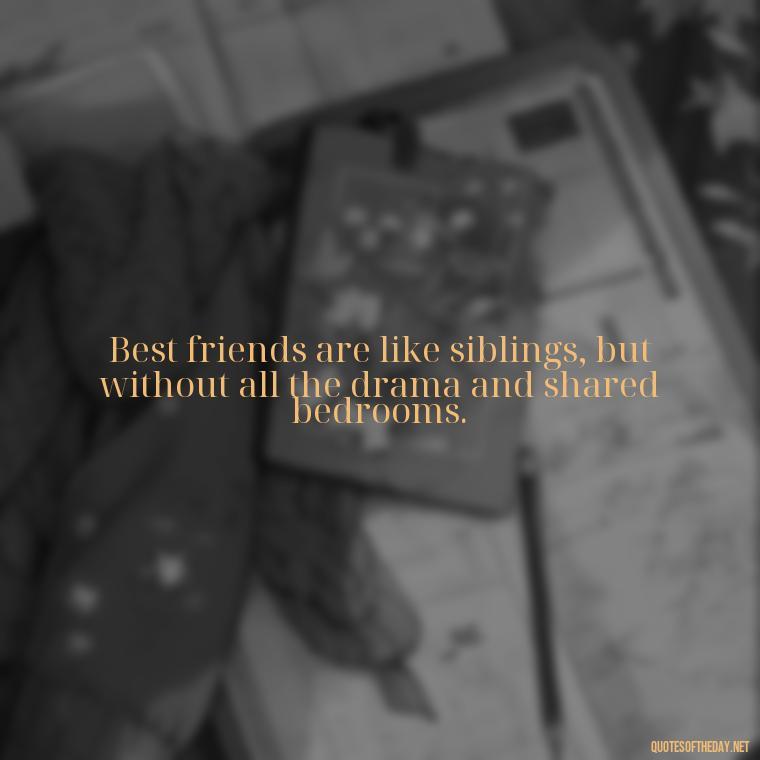 Best friends are like siblings, but without all the drama and shared bedrooms. - Cute Short Best Friend Quotes