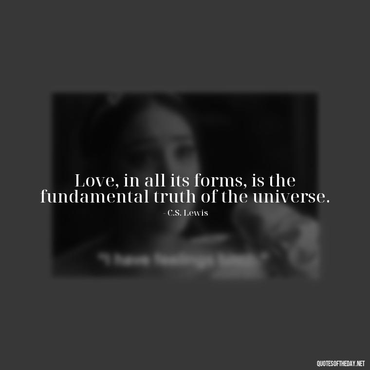 Love, in all its forms, is the fundamental truth of the universe. - Cs Lewis Love Quote