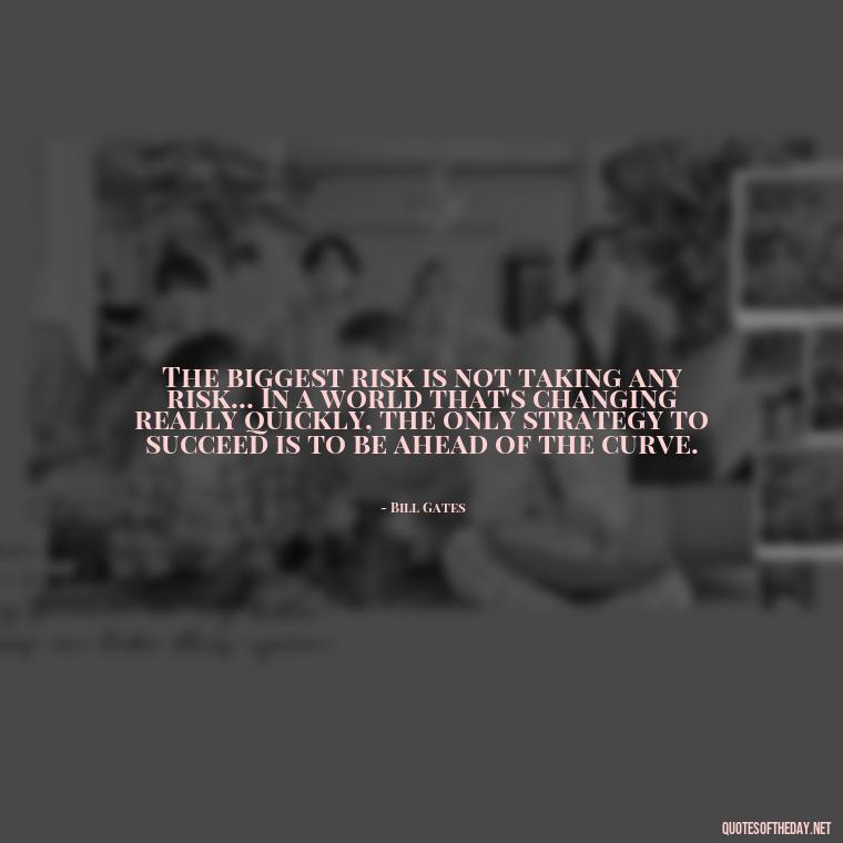 The biggest risk is not taking any risk... In a world that's changing really quickly, the only strategy to succeed is to be ahead of the curve. - Dreaming Short Quotes