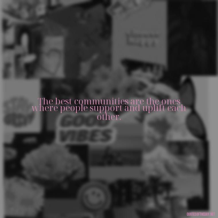 The best communities are the ones where people support and uplift each other. - Short Quotes About Community