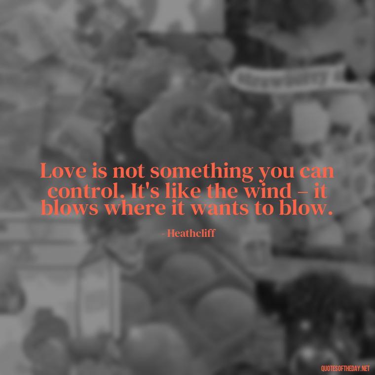 Love is not something you can control. It's like the wind – it blows where it wants to blow. - Love Quotes Wuthering Heights