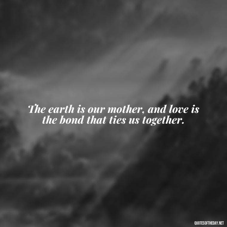 The earth is our mother, and love is the bond that ties us together. - Love And Nature Quotes