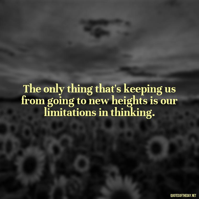 The only thing that's keeping us from going to new heights is our limitations in thinking. - Love And Work Quotes