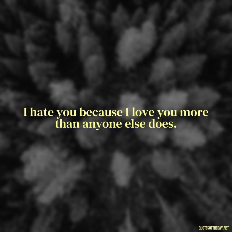 I hate you because I love you more than anyone else does. - I Hate You And I Love You Quotes