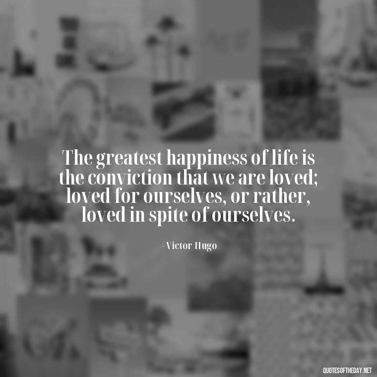 The greatest happiness of life is the conviction that we are loved; loved for ourselves, or rather, loved in spite of ourselves. - Short Quotes About Loving Someone You Can'T Have