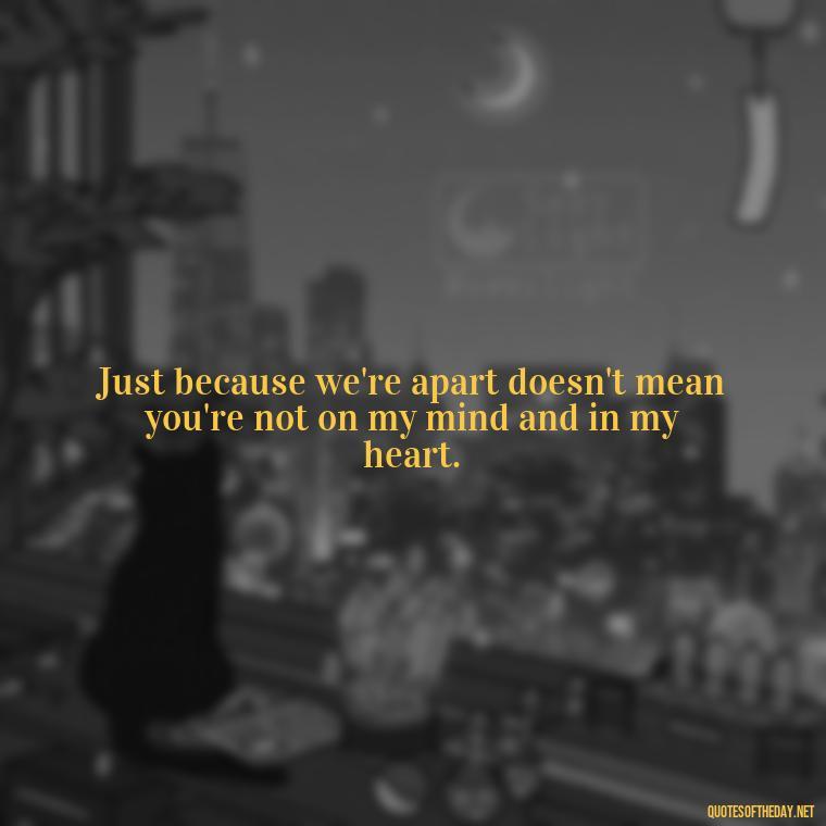 Just because we're apart doesn't mean you're not on my mind and in my heart. - Love Quotes For Her In Long Distance Relationship