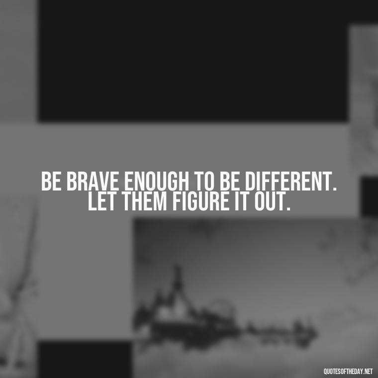 Be brave enough to be different. Let them figure it out. - Let Them Judge You Short Quotes