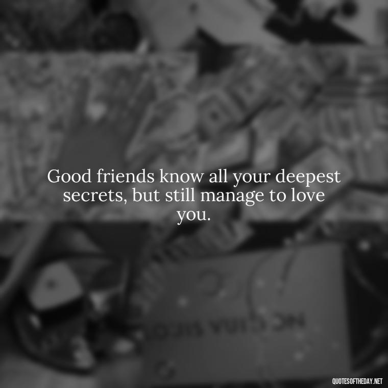 Good friends know all your deepest secrets, but still manage to love you. - Good Friends Quotes Short