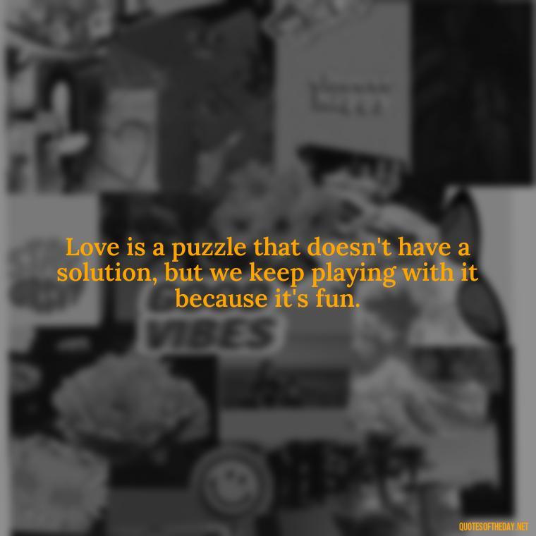 Love is a puzzle that doesn't have a solution, but we keep playing with it because it's fun. - Quotes About Confusion In Love