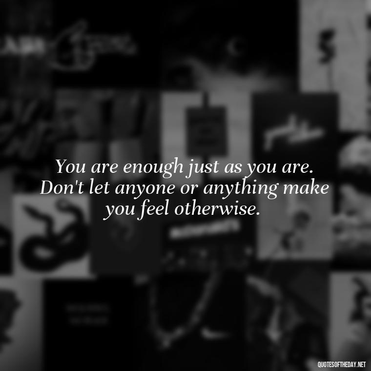 You are enough just as you are. Don't let anyone or anything make you feel otherwise. - Love Yourself Enough Quotes