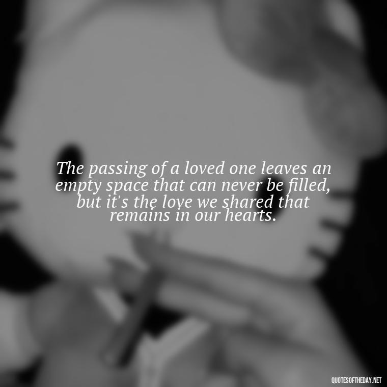 The passing of a loved one leaves an empty space that can never be filled, but it's the love we shared that remains in our hearts. - Quotes About Loved Ones Who Passed