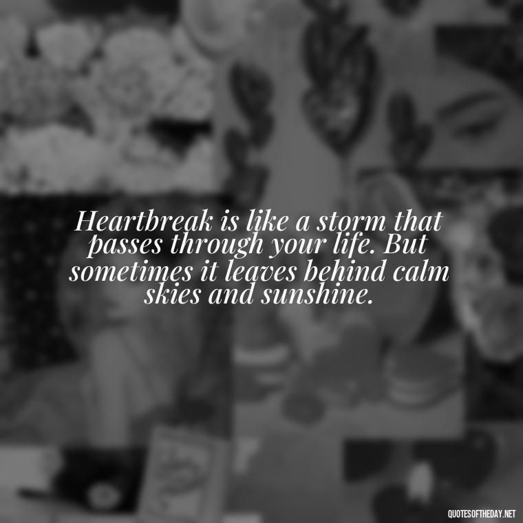 Heartbreak is like a storm that passes through your life. But sometimes it leaves behind calm skies and sunshine. - Love Quotes About Heartbreak