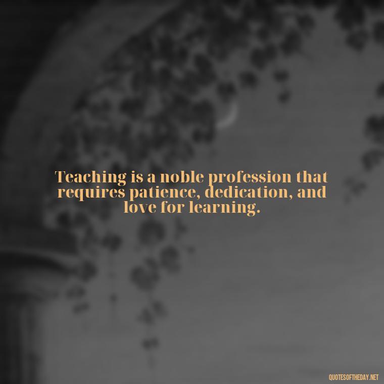 Teaching is a noble profession that requires patience, dedication, and love for learning. - Short Teacher Appreciation Quotes