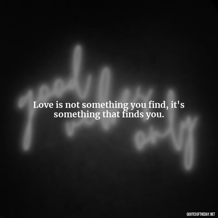 Love is not something you find, it's something that finds you. - Intense Quotes On Love