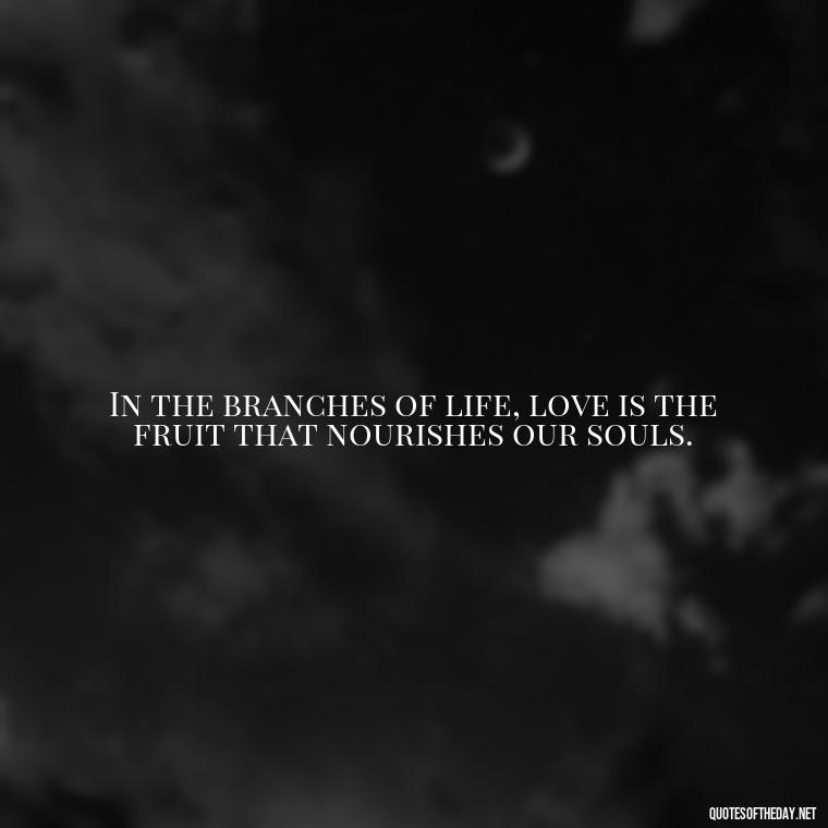 In the branches of life, love is the fruit that nourishes our souls. - Quotes About Trees And Love