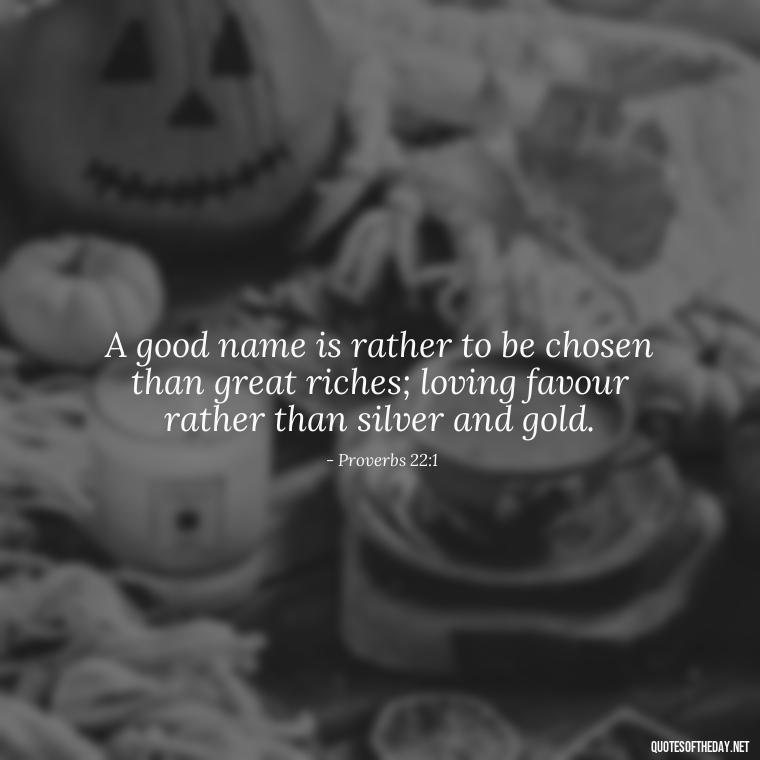 A good name is rather to be chosen than great riches; loving favour rather than silver and gold. - Bible Quotes About Loved Ones