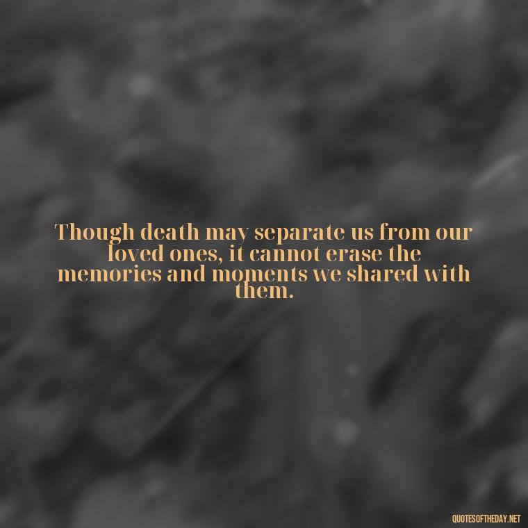 Though death may separate us from our loved ones, it cannot erase the memories and moments we shared with them. - Quote About Death Of Loved One