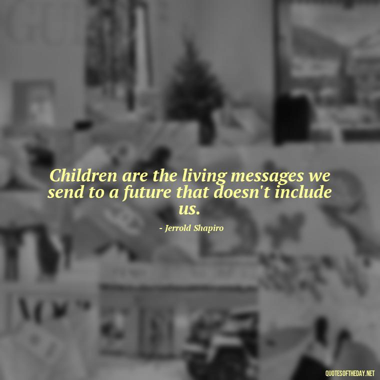 Children are the living messages we send to a future that doesn't include us. - Quotes About Children Love