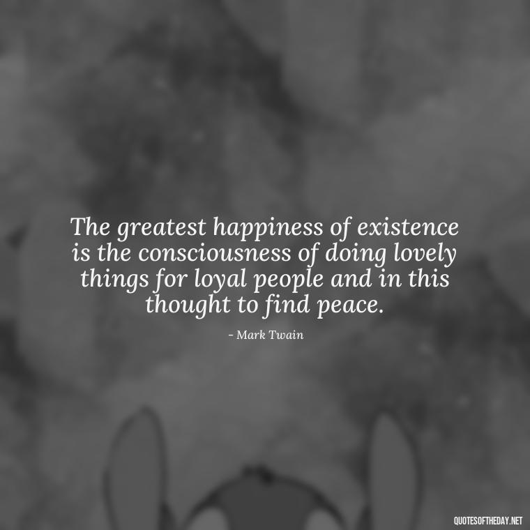 The greatest happiness of existence is the consciousness of doing lovely things for loyal people and in this thought to find peace. - Good Movie Love Quotes