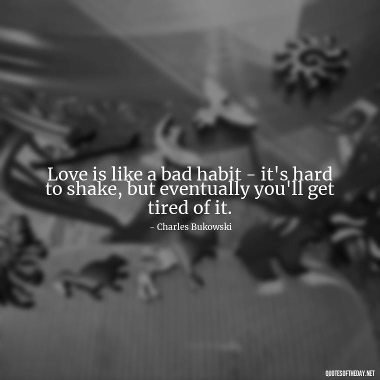 Love is like a bad habit - it's hard to shake, but eventually you'll get tired of it. - Bukowski Love Quotes