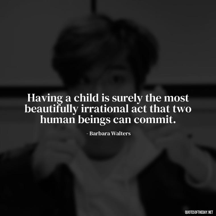 Having a child is surely the most beautifully irrational act that two human beings can commit. - Daughter Quotes From Mom I Love You