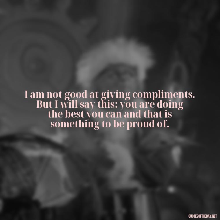 I am not good at giving compliments. But I will say this: you are doing the best you can and that is something to be proud of. - Inspiring Quotes About Self Love