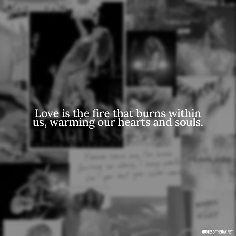 Love is the fire that burns within us, warming our hearts and souls. - Attractive Quotes About Love