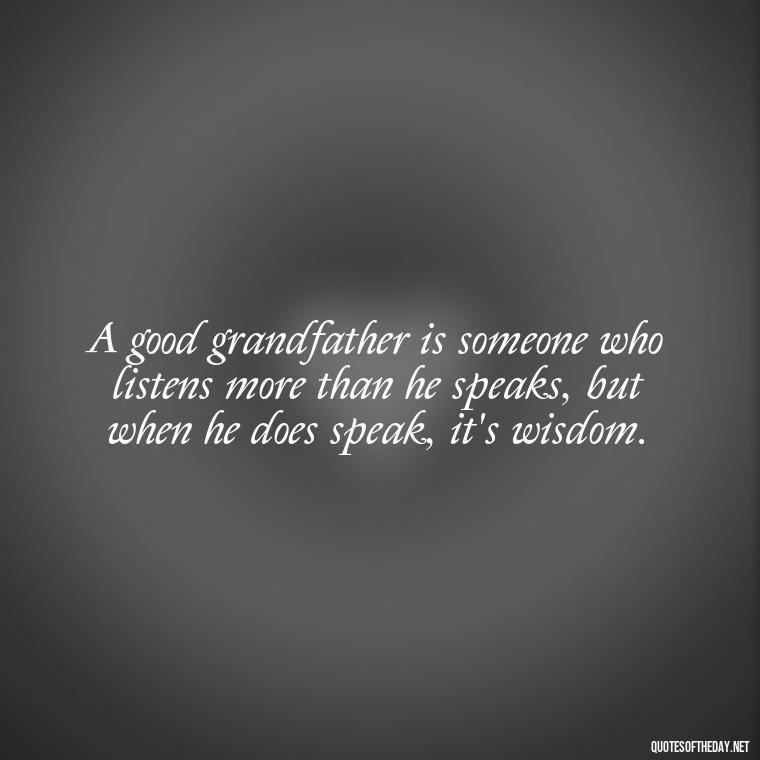 A good grandfather is someone who listens more than he speaks, but when he does speak, it's wisdom. - Short Grandad Quotes