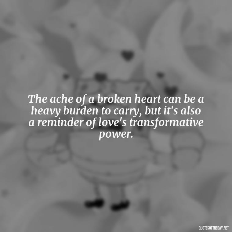 The ache of a broken heart can be a heavy burden to carry, but it's also a reminder of love's transformative power. - Quotes About Love Broken Hearted