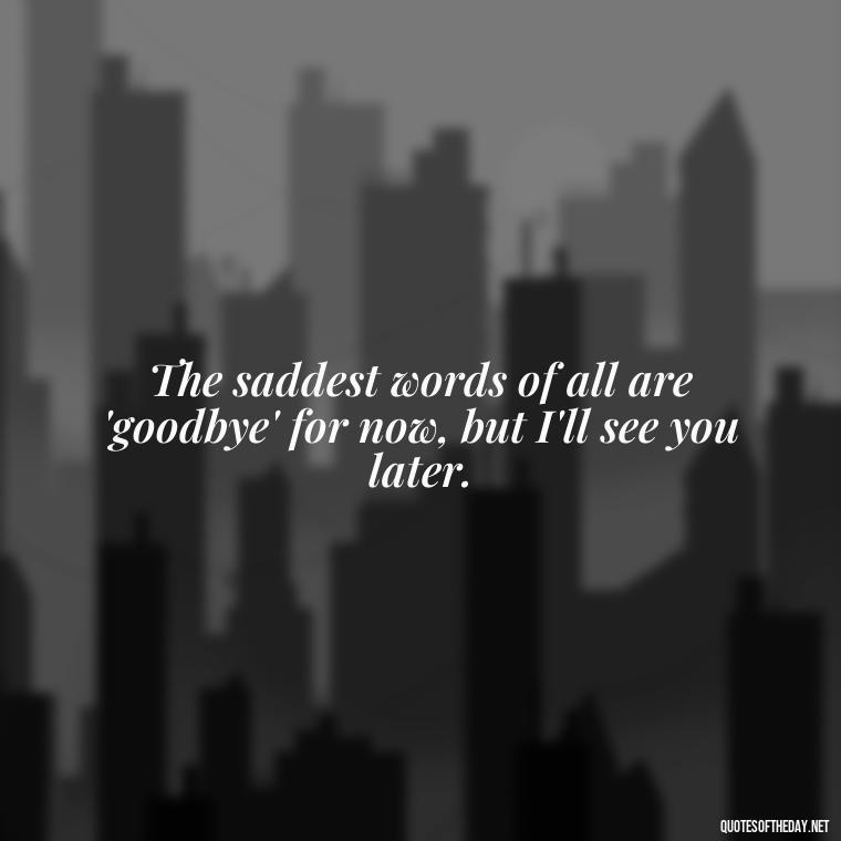 The saddest words of all are 'goodbye' for now, but I'll see you later. - Quotes About Passing Of A Loved One