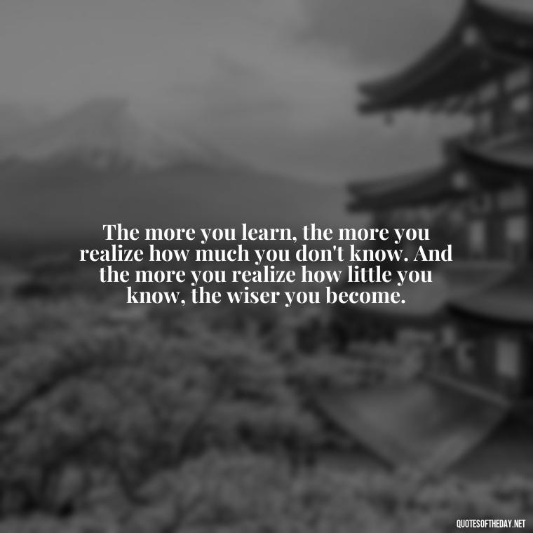 The more you learn, the more you realize how much you don't know. And the more you realize how little you know, the wiser you become. - Short Quotes About Learning