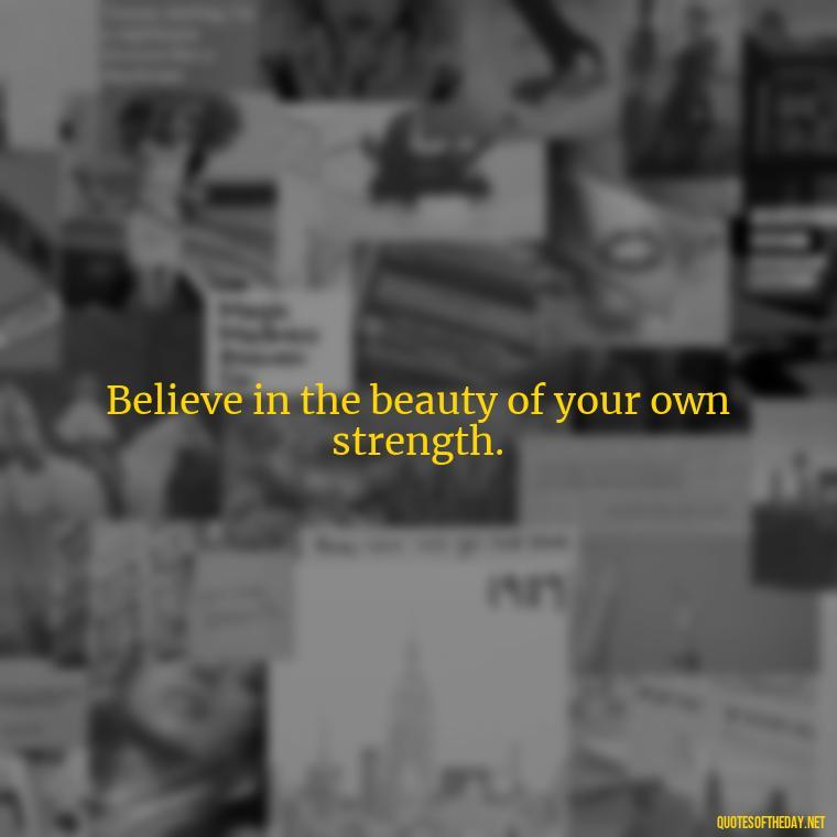 Believe in the beauty of your own strength. - Short Quotes On Pinterest