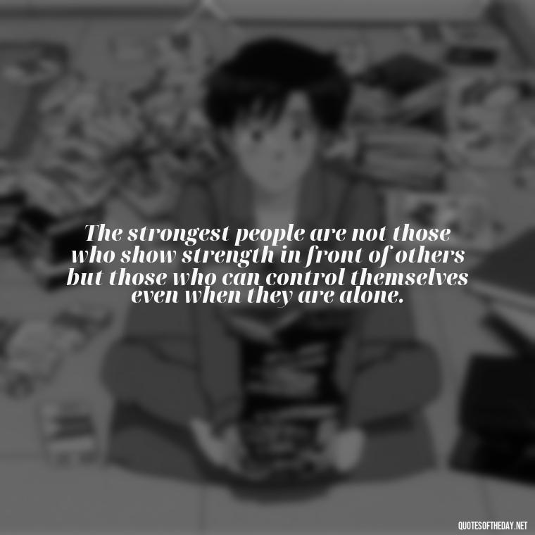 The strongest people are not those who show strength in front of others but those who can control themselves even when they are alone. - Being Strong Quotes Short