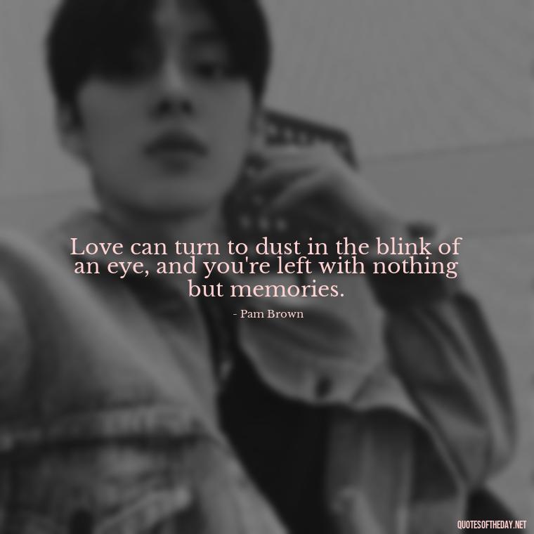 Love can turn to dust in the blink of an eye, and you're left with nothing but memories. - Quotes About Falling Out Of Love