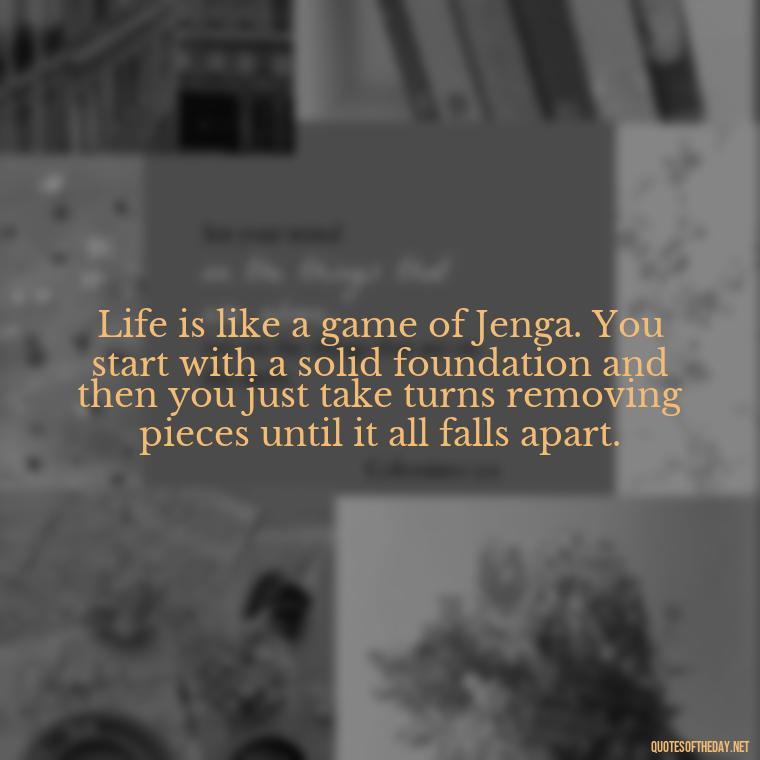 Life is like a game of Jenga. You start with a solid foundation and then you just take turns removing pieces until it all falls apart. - Sarcastic Short Rude Quotes