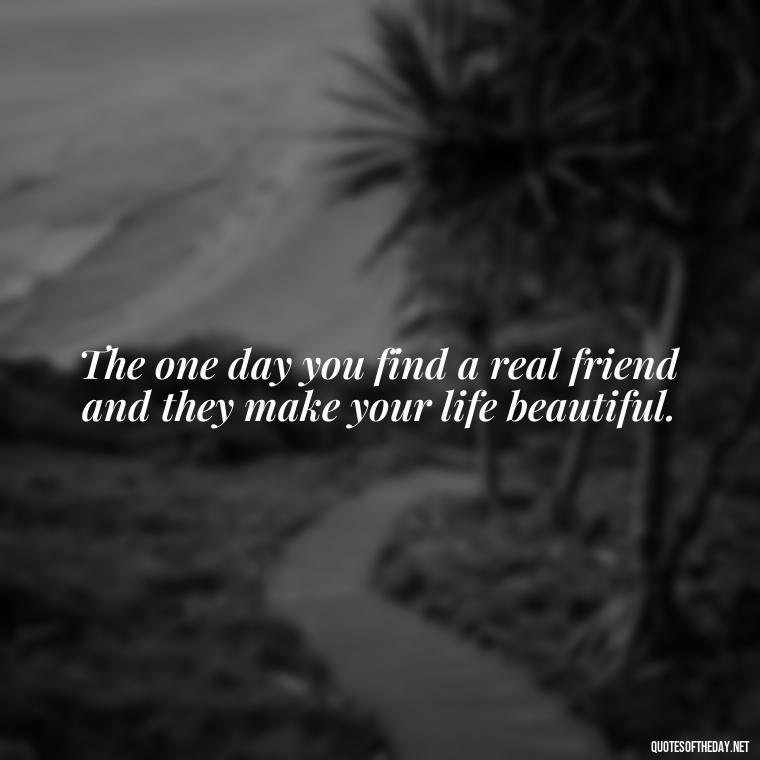 The one day you find a real friend and they make your life beautiful. - One Day Love Quotes