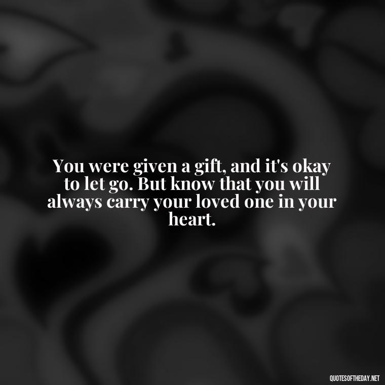 You were given a gift, and it's okay to let go. But know that you will always carry your loved one in your heart. - Inspirational Quotes For Someone Who Lost A Loved One