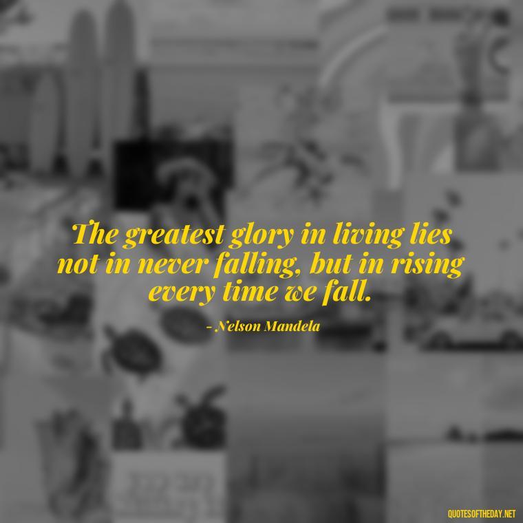 The greatest glory in living lies not in never falling, but in rising every time we fall. - If You Love Them Let Them Go Quotes