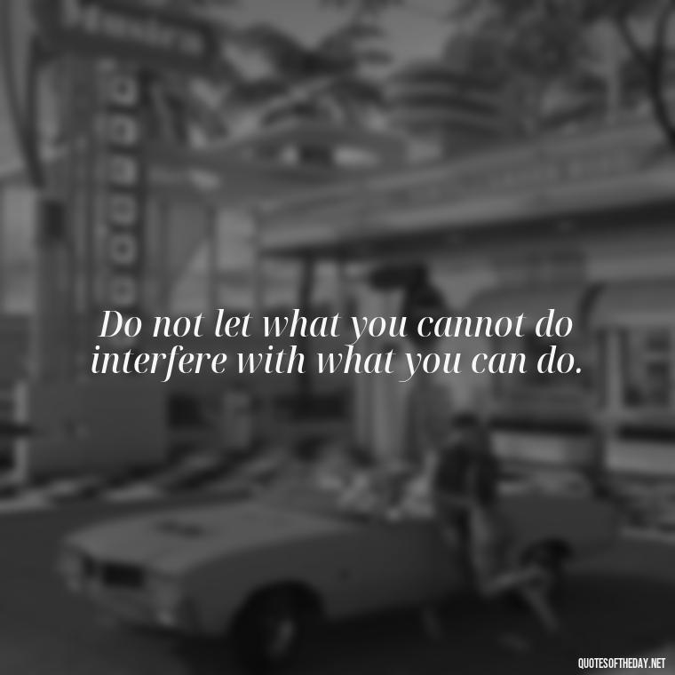 Do not let what you cannot do interfere with what you can do. - Short Quotes About Work