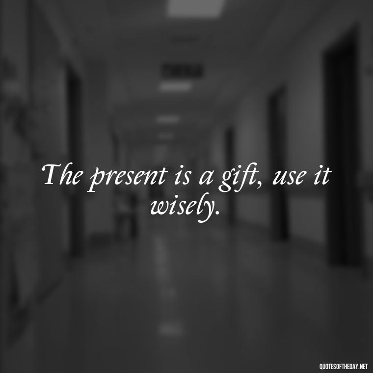 The present is a gift, use it wisely. - Quotes Simple And Short