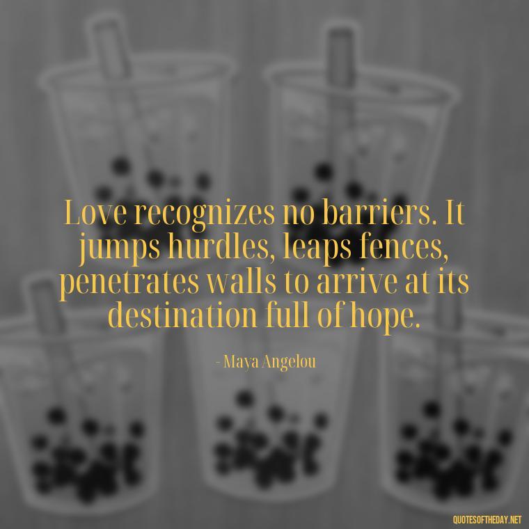 Love recognizes no barriers. It jumps hurdles, leaps fences, penetrates walls to arrive at its destination full of hope. - Quotes About Love Facebook