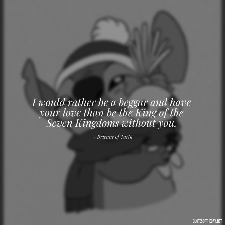 I would rather be a beggar and have your love than be the King of the Seven Kingdoms without you. - Love Quotes From Game Of Thrones