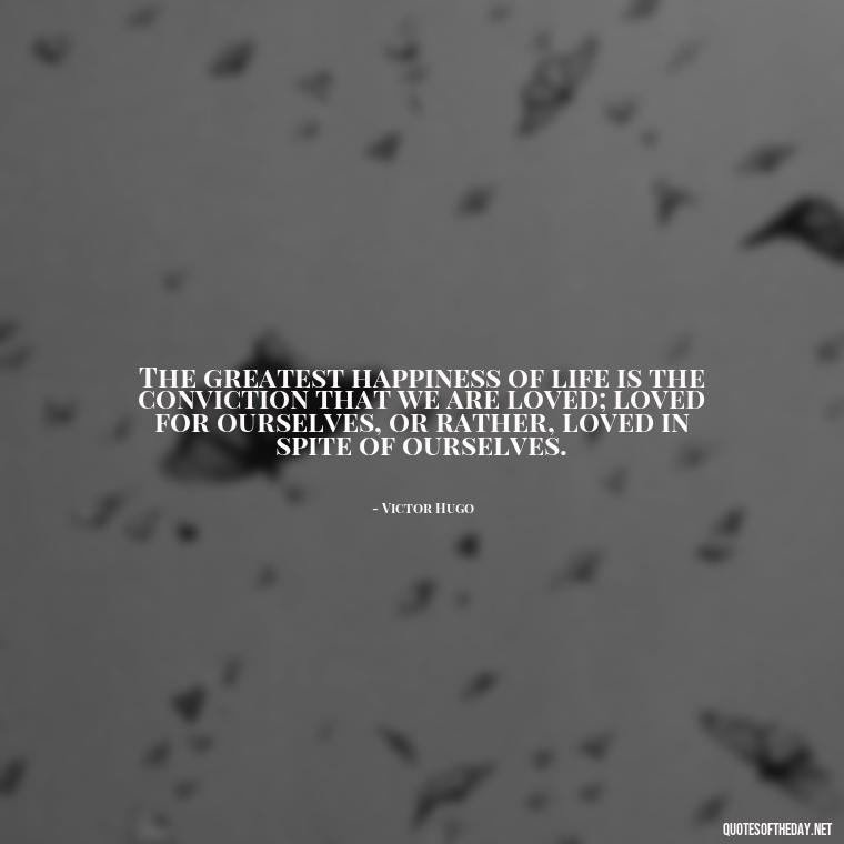 The greatest happiness of life is the conviction that we are loved; loved for ourselves, or rather, loved in spite of ourselves. - Quotes About Love For The World