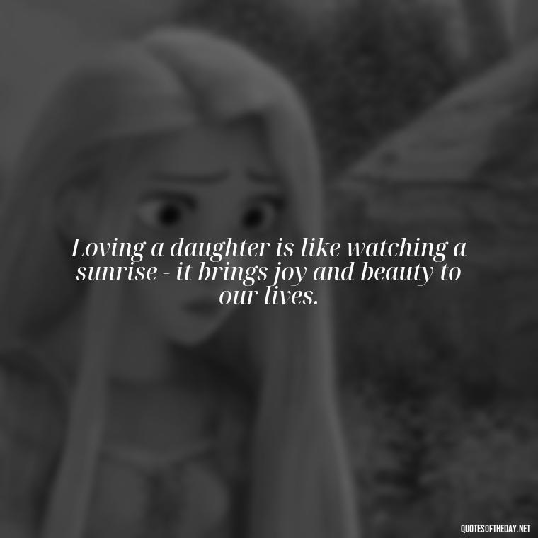 Loving a daughter is like watching a sunrise - it brings joy and beauty to our lives. - Love My Daughters Quotes