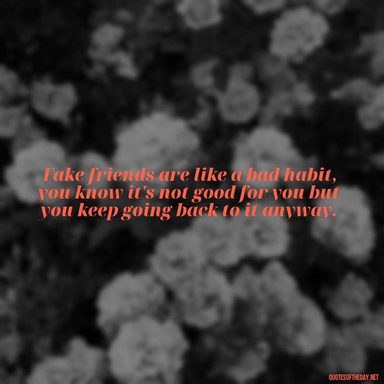 Fake friends are like a bad habit, you know it's not good for you but you keep going back to it anyway. - Short Fake Friends Quotes