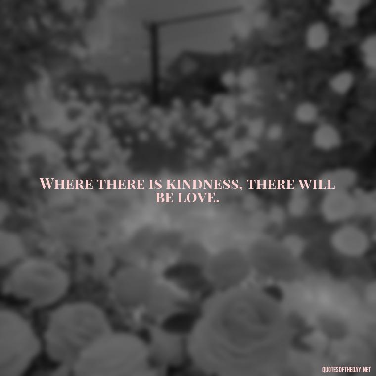 Where there is kindness, there will be love. - Love Is Us Quotes