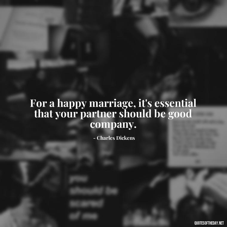 For a happy marriage, it's essential that your partner should be good company. - Charles Dickens Love Quotes